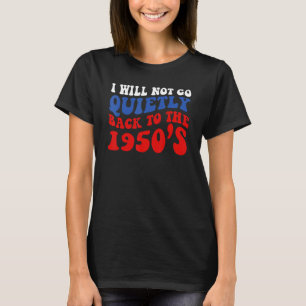 I Will Not Go Quietly Back To The 1950s Women's Ri T-Shirt