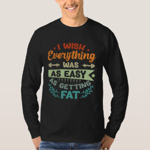 I Wish Everything Was As Easy As Getting Fat T-Shirt