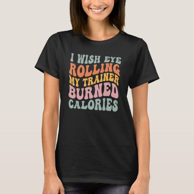 I Wish Eye Rolling My Trainer Burned Calories 1 T-Shirt (Front)