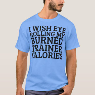 I Wish Eye Rolling My Trainer Burned Calories 1 T-Shirt