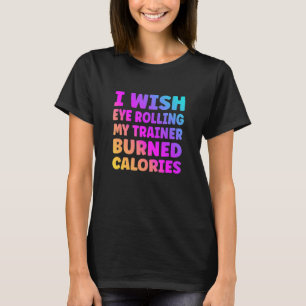 I Wish Eye Rolling My Trainer Burned Calories 1 T-Shirt