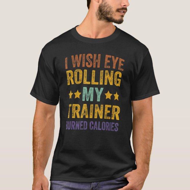 I Wish Eye Rolling My Trainer Burned Calories 3 T-Shirt (Front)