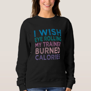 I Wish Eye Rolling My Trainer Burned Calories 4 Sweatshirt