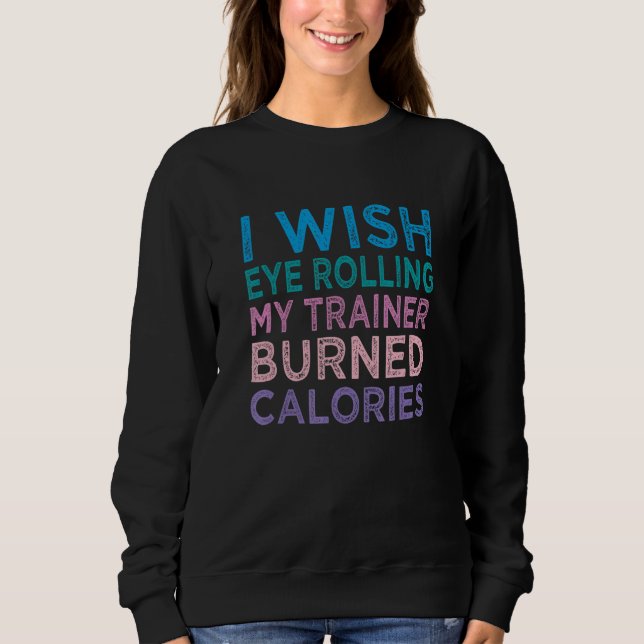 I Wish Eye Rolling My Trainer Burned Calories 4 Sweatshirt (Front)