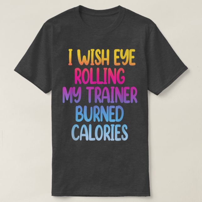 I Wish Eye Rolling My Trainer Burned Calories Funn T-Shirt (Design Front)