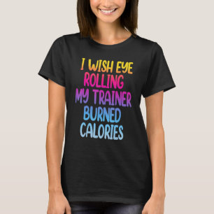 I Wish Eye Rolling My Trainer Burned Calories  Gym T-Shirt
