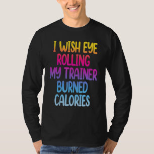 I Wish Eye Rolling My Trainer Burned Calories  Gym T-Shirt