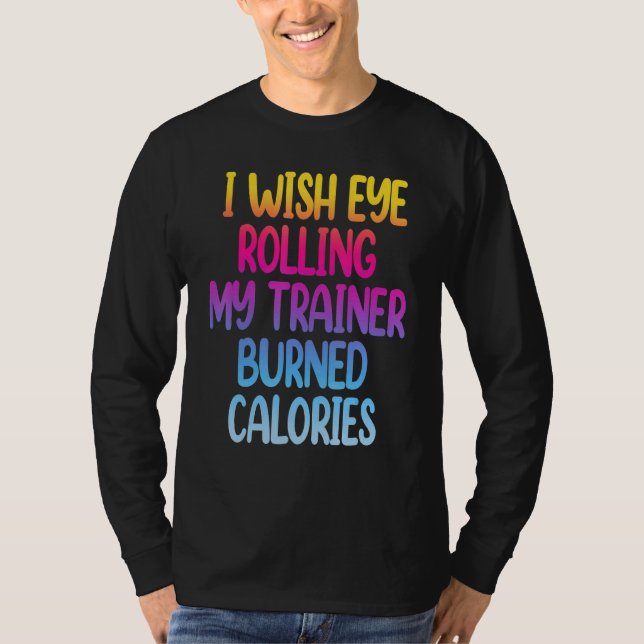 I Wish Eye Rolling My Trainer Burned Calories  Gym T-Shirt (Front)