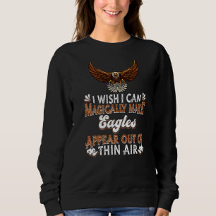 I Wish I Can Magically Make Eagles Appear  Eagle P Sweatshirt