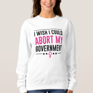 I Wish I Could Abort My Government Sweatshirt