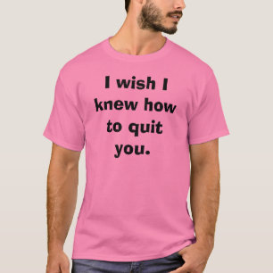 I wish I knew how to quit you. T-Shirt