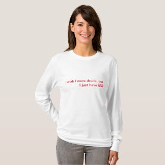I wish I were drunk, but I just have MS T-Shirt
