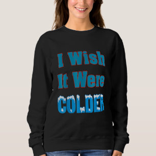 I Wish It Were Colder I Wish It Were Colder Funny_ Sweatshirt