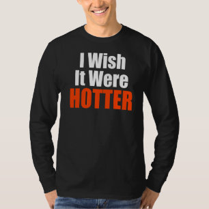 I Wish It Were Hotter Quote I Wish It Were Hotter T-Shirt