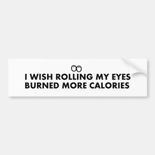 I wish rolling my eyes burned more calories. bumper sticker