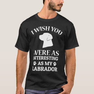 I Wish You Were As Interesting As My Labrador Dog T-Shirt