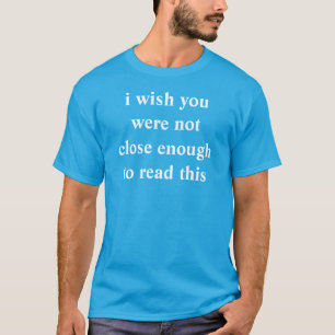 i wish you were not close enough to read this T-Shirt