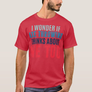 I wonder if axe throwing thinks about me too axe t T-Shirt