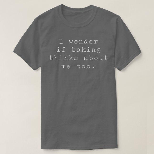 I Wonder If Baking Thinks About Me Too  T-Shirt (Design Front)