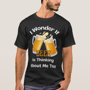 I wonder If Beer Is Thinking Of Me Too T-Shirt