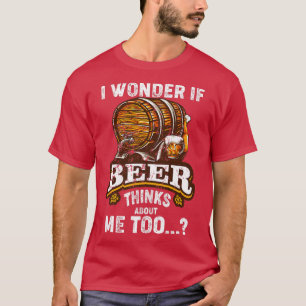 I Wonder If Beer Thinks About Me Too Funny Sarcast T-Shirt