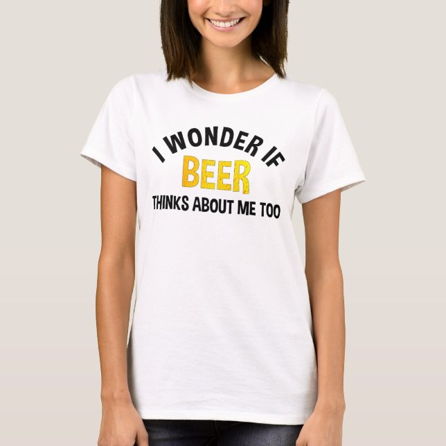 I Wonder If Beer Thinks About Me Too T-Shirt (Front)