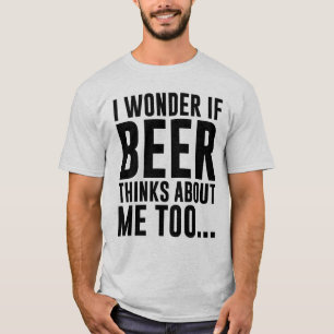 I WONDER IF BEER THINKS ABOUT ME TOO... T-Shirt