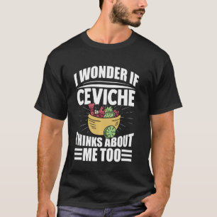 I Wonder If Ceviche Thinks About Me Too Funny Food T-Shirt