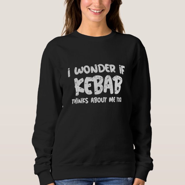 I Wonder If Kebab Thinks About Me Too Food Saying Sweatshirt (Front)