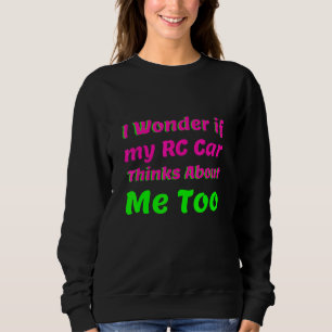 I Wonder If My Rc Car Thinks About Me Too Rc Raci Sweatshirt