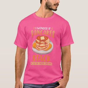 I Wonder If Pancakes Stack Me Up In Their Dreams - T-Shirt