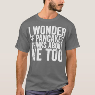 I Wonder If Pancakes Thinks About Me Too T-Shirt