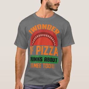 I Wonder If Pizza Thinks About Me Too Food Lover14 T-Shirt