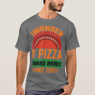 I Wonder If Pizza Thinks About Me Too Food Lover14 T-Shirt