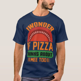 I Wonder If Pizza Thinks About Me Too Food Lover T-Shirt