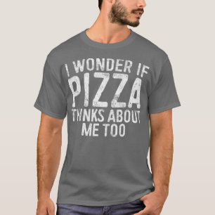 I Wonder If Pizza Thinks About Me Too Food T-Shirt