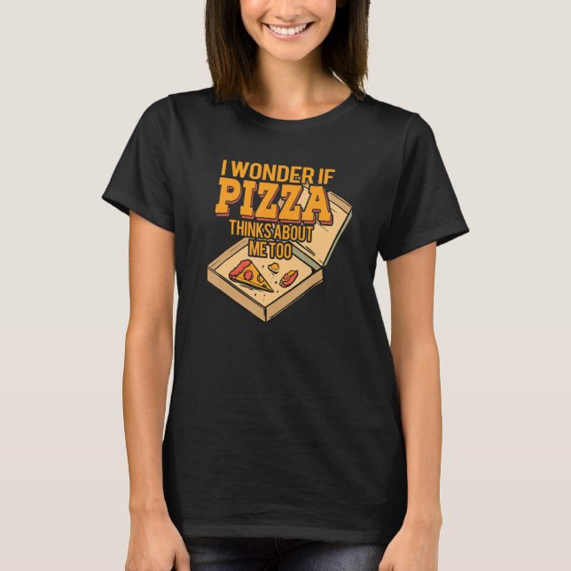I Wonder if Pizza Thinks About Me Too - For Pizza  T-Shirt (Front)