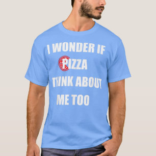I Wonder If Pizza Thinks About Me Too - Funny Pizz T-Shirt