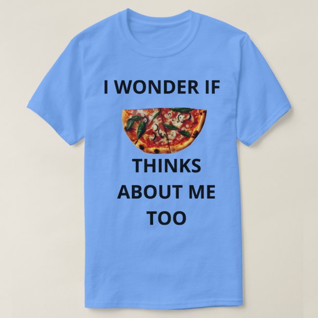 I Wonder If Pizza Thinks About Me Too T-Shirt (Design Front)