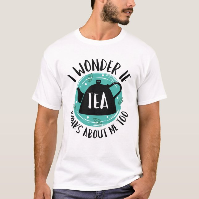 I Wonder If Tea Thinks About Me Too T-Shirt (Front)