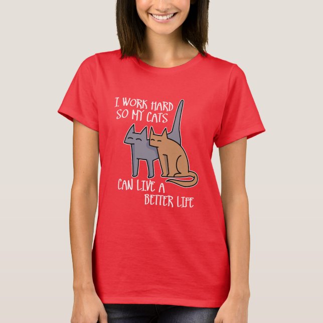 I work hard so my cats can live a better life T-Shirt (Front)