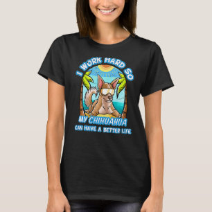 I Work Hard So My Chihuahua Can Have A Better Life T-Shirt