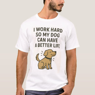 I Work Hard So My Dog Can Have a Better Life – Fun T-Shirt