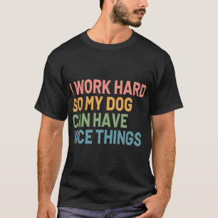 I Work Hard So My Dog Can Have Nice Things, Funny T-Shirt