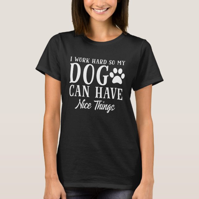 I Work Hard So My Dog Can Have Nice Things T-Shirt (Front)