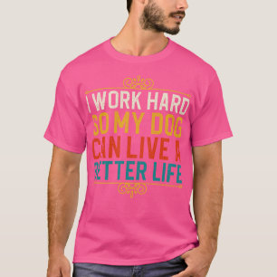 I Work Hard So My Dog Can Live A Better Life 1 T-Shirt