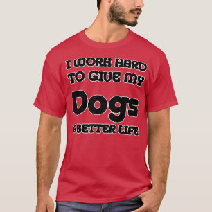 I WORK HARD TO GIVE MY Dogs A BETTER LIFE T-Shirt