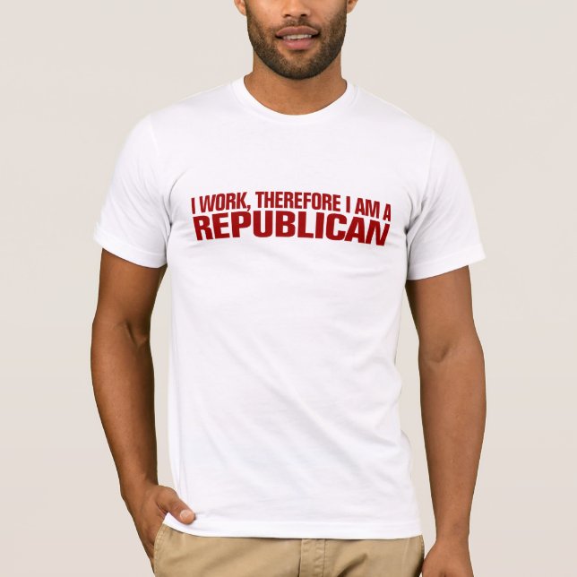 I work, therefore I am a Republican T-Shirt (Front)