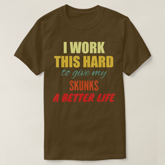 I Work This Hard To Give My Skunks A Better Life  T-Shirt (Design Front)
