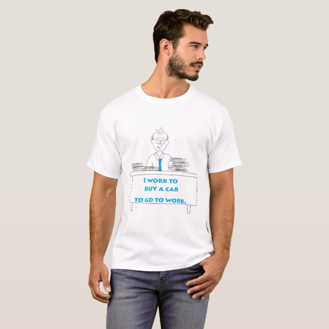 I Work To Buy a Car To Go To Work. T-Shirt (Front Full)